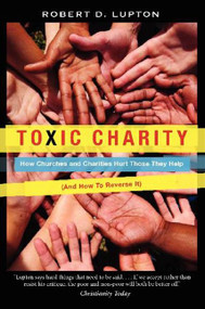 Toxic Charity (How Churches and Charities Hurt Those They Help (And How to Reverse It)) by Robert D. Lupton, 9780062076212