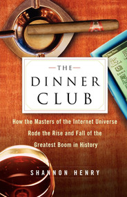The Dinner Club (How the Masters of the Internet Universe Rode the Rise and Fall of the Greatest Boom in History) by Shannon Henry, 9780743222167