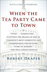 When the Tea Party Came to Town (Inside the U.S. House of Representatives' Most Combative, Dysfunctional, and Infuriating Term in Modern History) by Robert Draper, 9781451642094