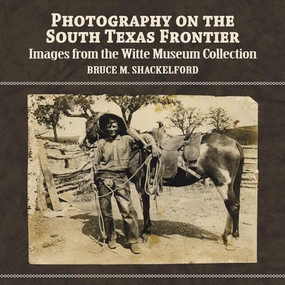 Photography on the South Texas Frontier (Images from the Witte Museum Collection) by Bruce M. Shackelford, 9781595346995