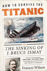 How to Survive the Titanic (The Sinking of J. Bruce Ismay) by Frances Wilson, 9780062094551