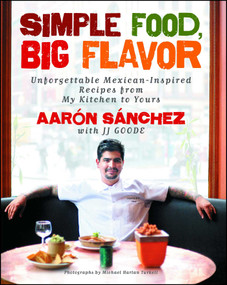 Simple Food, Big Flavor (Unforgettable Mexican-Inspired Recipes from My Kitchen to Yours) by Aaron Sanchez, JJ Goode, Michael Harlan Turkell, 9781501141812