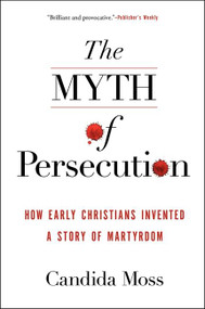 The Myth of Persecution (How Early Christians Invented a Story of Martyrdom) - 9780062104557 by Candida Moss, 9780062104557