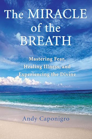 The Miracle of the Breath (Mastering Fear, Healing Illness, and Experiencing the Divine) by Andy Caponigro, 9781577314783