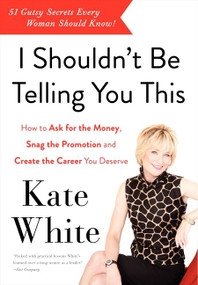 I Shouldn't Be Telling You This (How to Ask for the Money, Snag the Promotion, and Create the Career You Deserve) by Kate White, 9780062122100