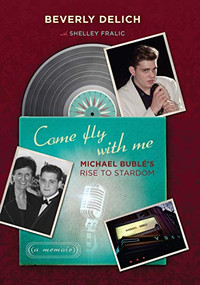 Come Fly with Me (Michael Bublé's Rise to Stardom, a Memoir) by Beverly  Delich, Shelley Fralic, 9781771620062