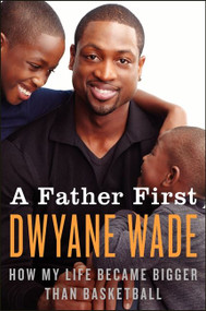 A Father First (How My Life Became Bigger Than Basketball) by Dwyane Wade, 9780062136169
