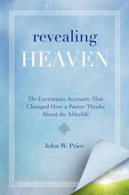 Revealing Heaven (The Eyewitness Accounts That Changed How a Pastor Thinks About the Afterlife) by John W. Price, 9780062197719