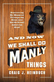 And Now We Shall Do Manly Things (Discovering My Manhood Through the Great (and Not-So-Great) American Hunt) by Craig Heimbuch, 9780062197863