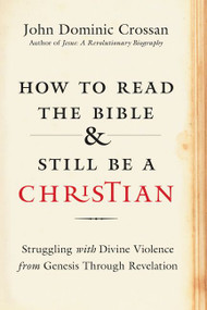 How to Read the Bible and Still Be a Christian (Struggling with Divine Violence from Genesis Through Revelation) by John Dominic Crossan, 9780062203595