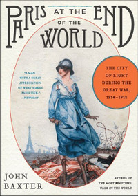 Paris at the End of the World (The City of Light During the Great War, 1914-1918) by John Baxter, 9780062221407