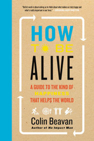 How to Be Alive (A Guide to the Kind of Happiness That Helps the World) by Colin Beavan, 9780062236708