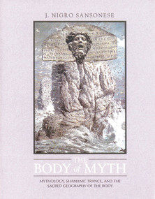 The Body of Myth (Mythology, Shamanic Trance, and the Sacred Geography of the Body) by J. Nigro Sansonese, 9780892814091