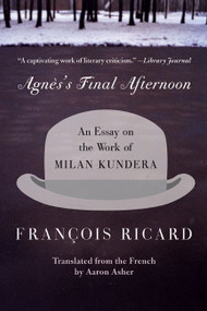 Agnes's Final Afternoon (An Essay on the Work of Milan Kundera) by Francois Ricard, 9780060005658