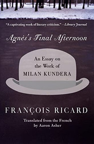 Agnes's Final Afternoon (An Essay on the Work of Milan Kundera) by Francois Ricard, 9780060005658