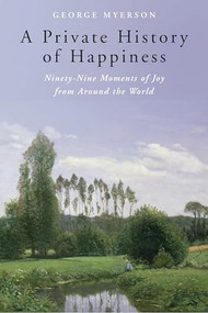 A Private History of Happiness (Ninety-Nine Moments of Joy from Around the World) by George Myerson, 9781933346519