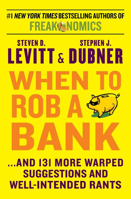When to Rob a Bank (...And 131 More Warped Suggestions and Well-Intended Rants) by Steven D. Levitt, Stephen J. Dubner, 9780062385321