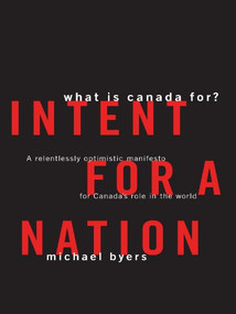 Intent For A Nation: What is Canada For (A Relentlessly Optimistic Manifesto for Canada's Role in the World) by Michael Byers, 9781553653813