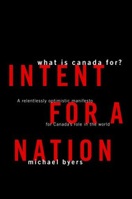Intent For A Nation: What is Canada For (A Relentlessly Optimistic Manifesto for Canada's Role in the World) by Michael Byers, 9781553653813