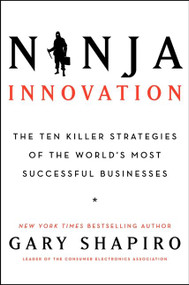 Ninja Innovation (The Ten Killer Strategies of the World's Most Successful Businesses) by Gary Shapiro, 9780062242327