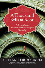 A Thousand Bells at Noon (A Roman Reveals the Secrets and Pleasures of His Native City) by G. Franco Romagnoli, 9780060519209