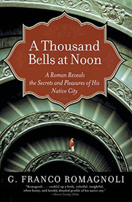 A Thousand Bells at Noon (A Roman Reveals the Secrets and Pleasures of His Native City) by G. Franco Romagnoli, 9780060519209