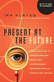 Present at the Future (From Evolution to Nanotechnology, Candid and Controversial Conversations on Science and Nature) by Ira Flatow, 9780060732653