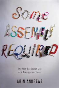 Some Assembly Required (The Not-So-Secret Life of a Transgender Teen) by Arin Andrews, 9781481416757