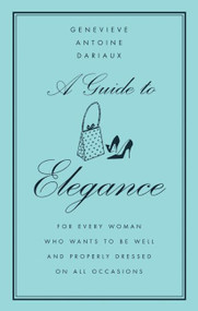 A Guide to Elegance (For Every Woman Who Wants to Be Well and Properly Dressed on All Occasions) by Genevieve Antoine Dariaux, 9780060757342