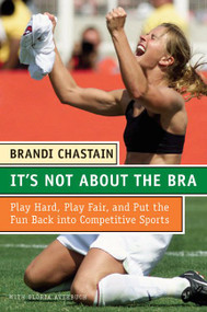 It's Not About the Bra (Play Hard, Play Fair, and Put the Fun Back Into Competitive Sports) by Brandi Chastain, 9780060766009