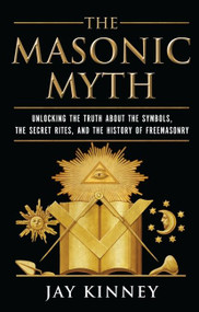 The Masonic Myth (Unlocking the Truth About the Symbols, the Secret Rites, and the History of Freemasonry) by Jay Kinney, 9780060822569