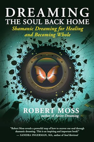 Dreaming the Soul Back Home (Shamanic Dreaming for Healing and Becoming Whole) by Robert Moss, 9781608680580