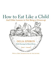 How to Eat Like a Child (And Other Lessons in Not Being a Grown-up) by Delia Ephron, 9780060936754
