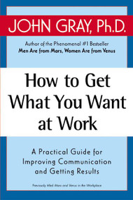 How to Get What You Want at Work (A Practical Guide for Improving Communication and Getting Results) by John Gray, 9780060957636