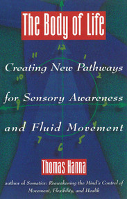 The Body of Life (Creating New Pathways for Sensory Awareness and Fluid Movement) by Thomas Hanna, 9780892814817