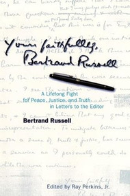 Yours Faithfully, Bertrand Russell (A Lifelong Fight for Peace, Justice, and Truth in Letters to the Editor) by Bertrand Russell, Ray Perkins, 9780812694505
