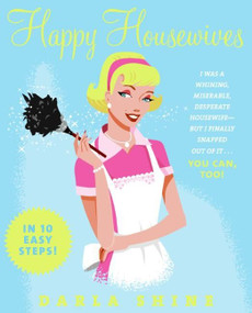 Happy Housewives (I Was a Whining, Miserable, Desperate Housewife--But I Finally Snapped Out of It...You Can, Too!) by Darla Shine, 9780061137792