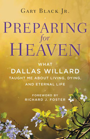 Preparing for Heaven (What Dallas Willard Taught Me About Living, Dying, and Eternal Life) by Gary Black, Jr., 9780062365521