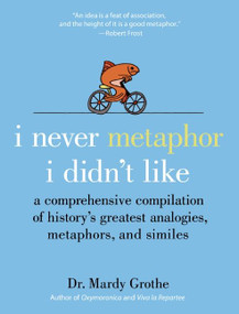 I Never Metaphor I Didn't Like (A Comprehensive Compilation of History's Greatest Analogies, Metaphors, and Similes) by Mardy Grothe, 9780061358135