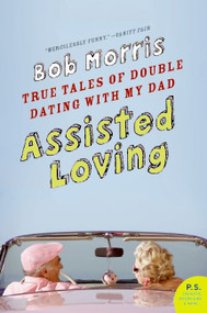 Assisted Loving (True Tales of Double Dating with My Dad) by Bob Morris, 9780061374135