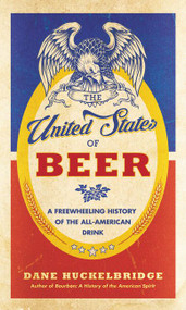 The United States of Beer (A Freewheeling History of the All-American Drink) by Dane Huckelbridge, 9780062389756