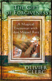 The Gift of Forgiveness (A Magical Encounter with don Miguel Ruiz) by Olivier Clerc, 9781844091904
