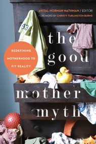 The Good Mother Myth (Redefining Motherhood to Fit Reality) by Avital Norman Nathman, Christy Turlington Burns, 9781580055024