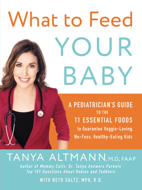 What to Feed Your Baby (A Pediatrician's Guide to the 11 Essential Foods to Guarantee Veggie-Loving, No-Fuss, Healthy-Eating Kids) by Tanya Altmann, M.D., 9780062404947