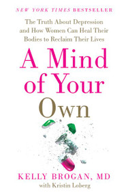 A Mind of Your Own (The Truth About Depression and How Women Can Heal Their Bodies to Reclaim Their Lives) by Kelly Brogan, M.D., Kristin Loberg, 9780062405579