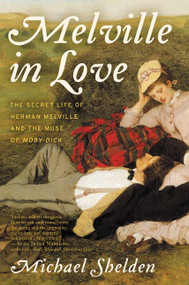 Melville in Love (The Secret Life of Herman Melville and the Muse of Moby-Dick) by Michael Shelden, 9780062418982