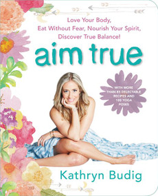 Aim True (Love Your Body, Eat Without Fear, Nourish Your Spirit, Discover True Balance!) by Kathryn Budig, 9780062419712