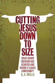 Cutting Jesus Down to Size (What Higher Criticism Has Achieved and Where It Leaves Christianity) by George Albert Wells, 9780812696561