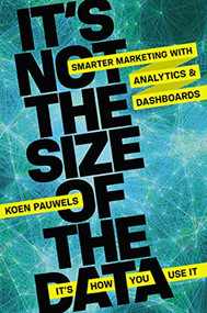 It's Not the Size of the Data -- It's How You Use It (Smarter Marketing with Analytics and Dashboards) by Koen Pauwels, 9780814433959