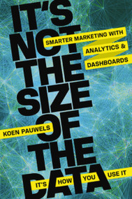 It's Not the Size of the Data -- It's How You Use It (Smarter Marketing with Analytics and Dashboards) by Koen Pauwels, 9780814433959